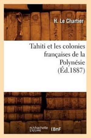 Tahiti Et Les Colonies Francaises de La Polynesie (Ed.1887) de Le Chartier H.