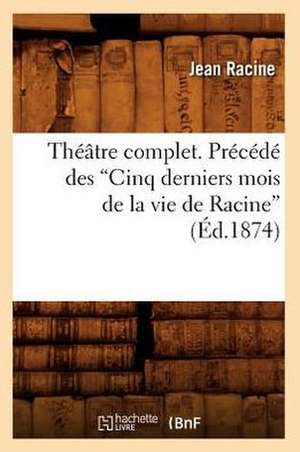 Theatre Complet. Precede Des Cinq Derniers Mois de La Vie de Racine de Jean Baptiste Racine