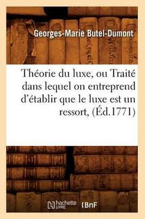 Theorie Du Luxe, Ou Traite Dans Lequel on Entreprend D'Etablir Que Le Luxe Est Un Ressort, (Ed.1771) de Butel Dumont G. M.