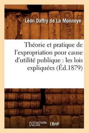 Theorie Et Pratique de L'Expropriation Pour Cause D'Utilite Publique: Les Lois Expliquees (Ed.1879) de Daffry De La Monnoye L.