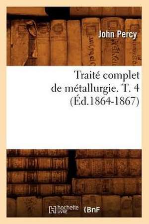 Traite Complet de Metallurgie. T. 4 (Ed.1864-1867) de Percy J.