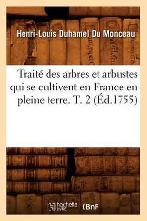 Traite Des Arbres Et Arbustes Qui Se Cultivent En France En Pleine Terre. T. 2 de Henri Louis Duhamel Du Monceau