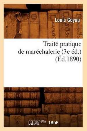 Traite Pratique de Marechalerie (3e Ed.) (Ed.1890) de Goyau L.