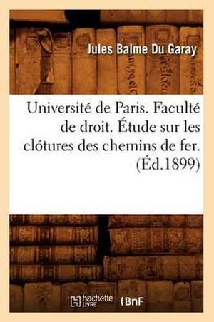 Universite de Paris. Faculte de Droit. Etude Sur Les Clotures Des Chemins de Fer. (Ed.1899) de Balme Du Garay J.