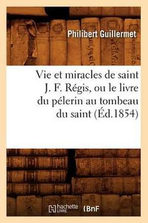 Vie Et Miracles de Saint J. F. Regis, Ou Le Livre Du Pelerin Au Tombeau Du Saint, (Ed.1854) de Guillermet P.