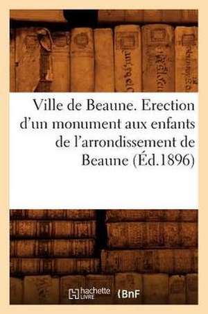 Ville de Beaune. Erection D'Un Monument Aux Enfants de L'Arrondissement de Beaune (Ed.1896) de Sans Auteur