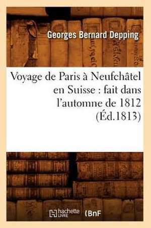 Voyage de Paris a Neufchatel En Suisse: Fait Dans L'Automne de 1812 (Ed.1813) de Depping G. B.