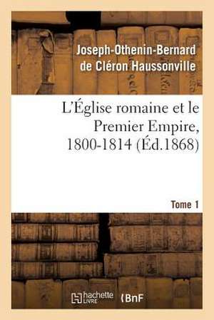 L'Eglise Romaine Et Le Premier Empire, 1800-1814. T. 1