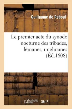 Le Premier Acte Du Synode Nocturne Des Tribades, Lémanes, Unelmanes, Propétides: À La Ruine Des Biens, Vie Et Honneur & Calianthe de Guillaume de Reboul