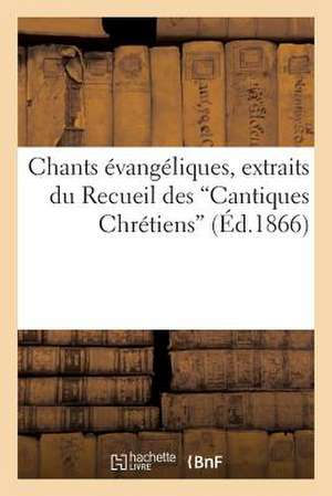 Chants Evangeliques, Extraits Du Recueil Des "Cantiques Chretiens" (D'Apres La 10e Edition)