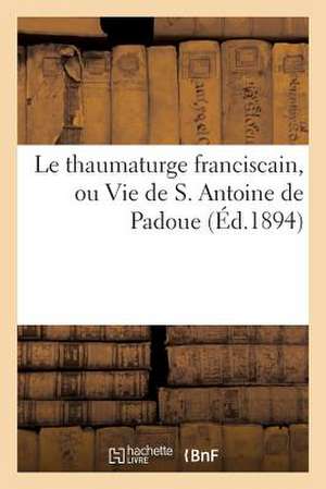 Le Thaumaturge Franciscain, Ou Vie de S. Antoine de Padoue