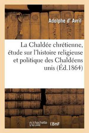 La Chaldee Chretienne, Etude Sur L'Histoire Religieuse Et Politique Des Chaldeens Unis