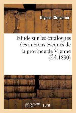 Etude Sur Les Catalogues Des Anciens Eveques de La Province de Vienne