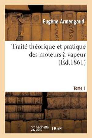 Traite Theorique Et Pratique Des Moteurs a Vapeur. Tome 1