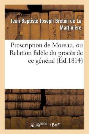 Proscription de Moreau, Ou Relation Fidele Du Proces de Ce General; Notice Sur Sa Vie Publique