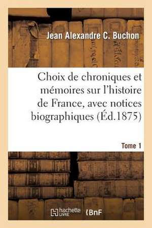 Choix de Chroniques Et Memoires Sur L'Histoire de France, Avec Notices Biographiques. Tome 1 de Buchon-J