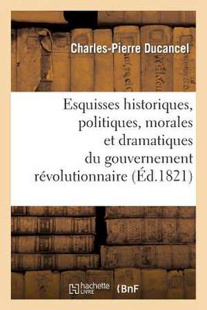 Esquisses Historiques, Politiques, Morales Et Dramatiques Du Gouvernement Revolutionnaire