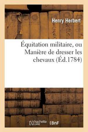 Equitation Militaire, Ou Maniere de Dresser Les Chevaux Et D Apprendre Aux Cavaliers a Les Monter