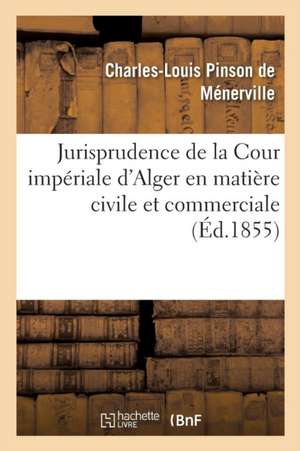 Jurisprudence de la Cour Impériale d'Alger En Matière Civile Et Commerciale, 1834-1854 de Charles-Louis Pinson de Ménerville