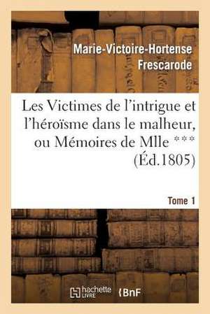 Les Victimes de L Intrigue Et L Heroisme Dans Le Malheur, Ou Memoires de Mlle ***. Tome 1