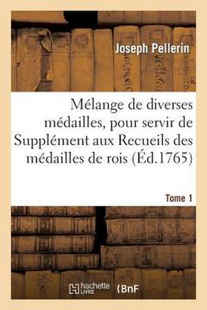 Melange de Diverses Medailles. Tome 1, Pour Servir de Supplement Aux Recueils Des Medailles