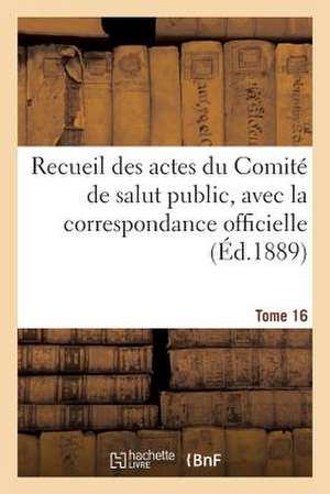 Recueil Des Actes Du Comite de Salut Public. Tome 16 de Comite de Salut Public