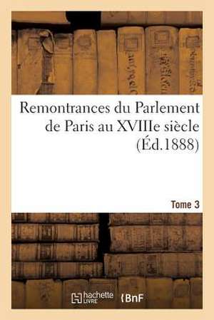 Remontrances Du Parlement de Paris Au Xviiie Siecle. Tome 3 de Sans Auteur