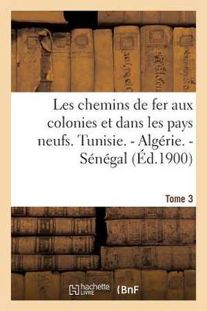 Les Chemins de Fer Aux Colonies Et Dans Les Pays Neufs. T. 3. Tunisie. - Algerie. - Senegal de Sans Auteur