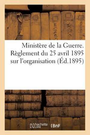 Ministere de La Guerre. Reglement Du 25 Avril 1895 Sur L'Organisation Et L'Emploi Du Service