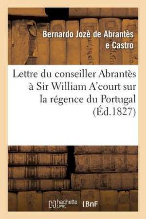 Lettre Du Conseiller Abrantes a Sir William A'Court Sur La Regence Du Portugal Et L'Autorite