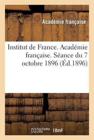 Institut de France. Academie Francaise. Seance Du 7 Octobre 1896, Tenue En Presence de