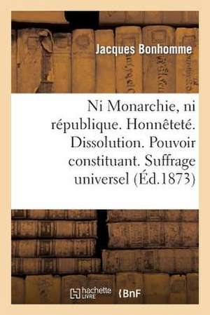 Ni Monarchie, Ni Republique. Honnetete. Dissolution. Pouvoir Constituant. Suffrage Universel