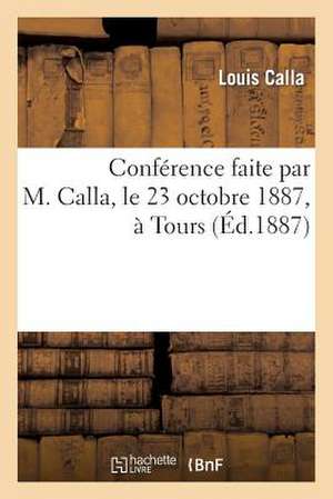 Conference Faite Par M. Calla, Le 23 Octobre 1887, a Tours: (Sur L'Etat de La France Et La Restauration de La Monarchie) de Calla-L