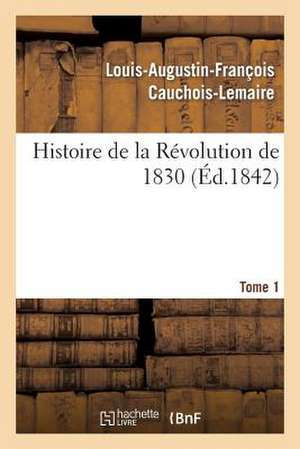 Histoire de La Revolution de 1830; Precedee D'Un Resume Historique de La Restauration. Tome 1: Romances Et Chansons Pour Tous, Ouvrage Dedie a la Marine Francaise de Cauchois-Lemaire-L-A-F