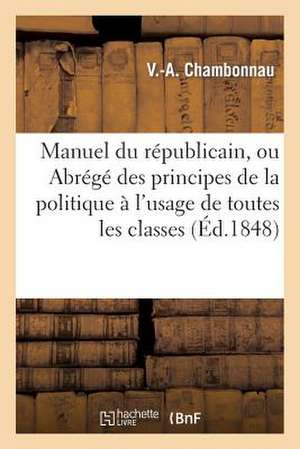 Manuel Du Republicain, Ou Abrege Des Principes de La Politique A L'Usage de Toutes Les Classes: Precede D'Une Notice Biographiq de Chambonnau-V-A