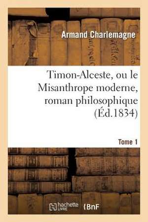 Timon-Alceste, Ou Le Misanthrope Moderne, Roman Philosophique. Tome 1 de Charlemagne-A