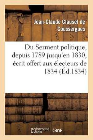 Du Serment Politique, Depuis 1789 Jusqu'en 1830, Ecrit Offert Aux Electeurs de 1834 de Clausel De Coussergues-J