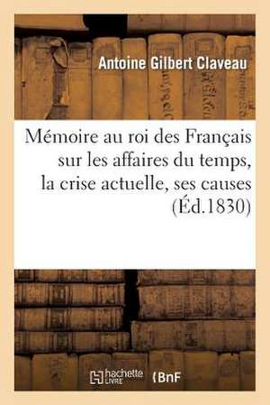 Memoire Au Roi Des Francais Sur Les Affaires Du Temps, La Crise Actuelle, Ses Causes, Ses Effets: Curieuse Sur Buonaparte de Claveau-A