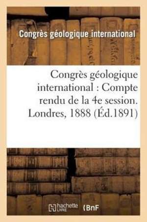 Congres Geologique International: Compte Rendu de La 4e Session. Londres, 1888 de Congres Geologique