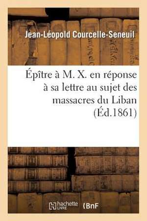 Epitre A M. X. En Reponse a Sa Lettre Au Sujet Des Massacres Du Liban de Courcelle-Seneuil-J-L