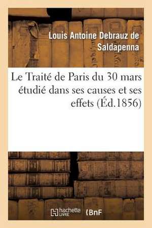 Le Traite de Paris Du 30 Mars Etudie Dans Ses Causes Et Ses Effets, Avec Un Appendice Renfermant: Le Texte Du Traite... de Debrauz De Saldapenna-L