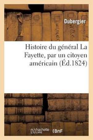 Histoire Du General La Fayette, Par Un Citoyen Americain de Dubergier