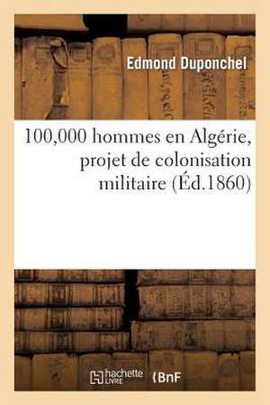 100,000 Hommes En Algerie, Projet de Colonisation Militaire, Solution Economique Et Pratique: de La Question Algerienne, Par Un Vieil Africain de Duponchel-E