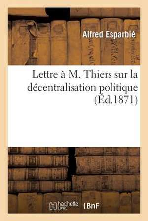 Lettre A M. Thiers Sur La Decentralisation Politique de Esparbie-A