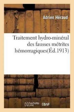 Traitement Hydro-Minéral Des Fausses Métrites Hémorragiques: Communication Présentée Au Congrès de Gynécologie de Lille de Adrien Héraud