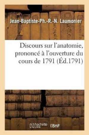 Discours Sur l'Anatomie, Prononcé À l'Ouverture Du Cours de 1791 de Jean-Baptiste-Ph Laumonier