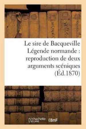 Le Sire de Bacqueville Légende Normande: Reproduction de Deux Arguments Scéniques: Représentés En Belgique Par Les Étudiants Des Jésuites, En 1622 Et de Ernest Poret Blosseville