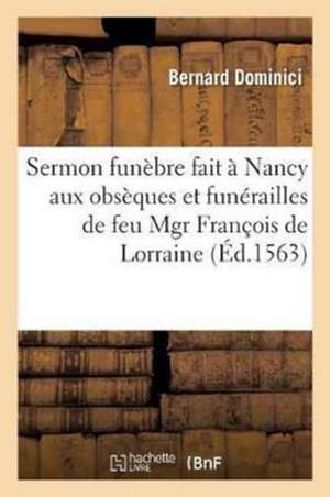 Sermon Funèbre Fait À Nancy Aux Obsèques Et Funérailles de Feu Mgr François de Lorraine: Duc de Guyse, En l'Église Des Cordeliers Par Bernard Dominici de Bernard Dominici