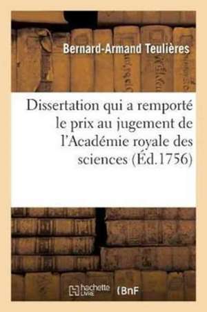 Dissertation Qui a Remporté Le Prix Au Jugement de l'Académie Royale Des Sciences, Des Belles: Lettres Et Des Arts de Rouen, En l'Année 1755 de Teulieres-B-A