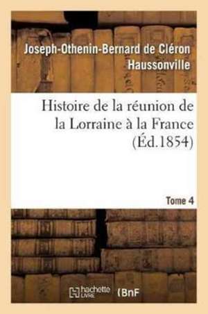 Histoire de la Réunion de la Lorraine À La France. Tome 4 de Joseph-Othenin-Bernard de Haussonville